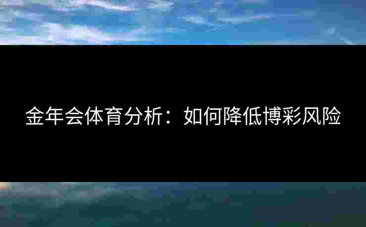 金年会体育分析:如何降低博彩风险 金年会体育分析:如何降低博彩风险