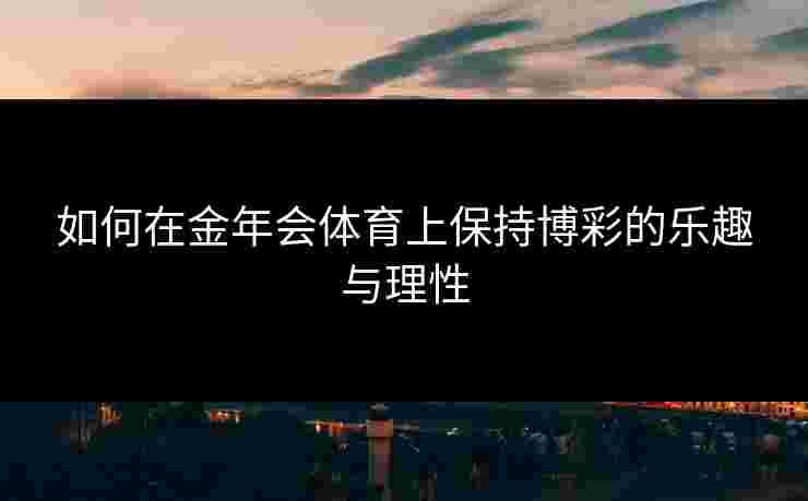 如何在金年会体育上保持博彩的乐趣与理性