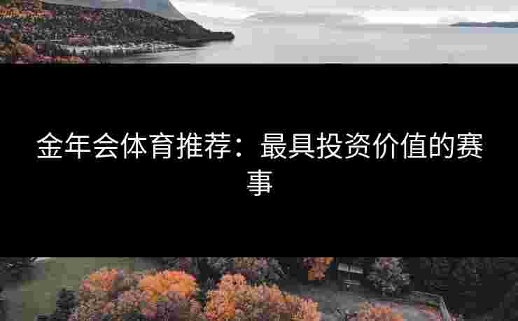金年会体育推荐：最具投资价值的赛事