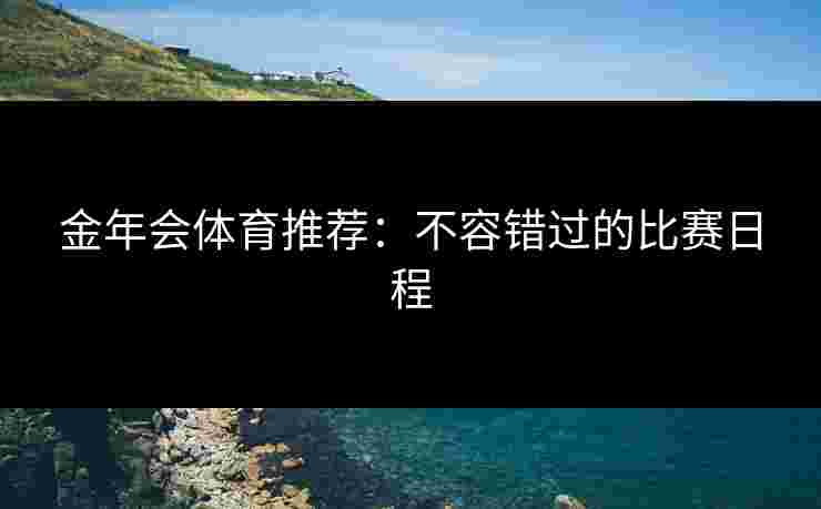 金年会体育推荐：不容错过的比赛日程