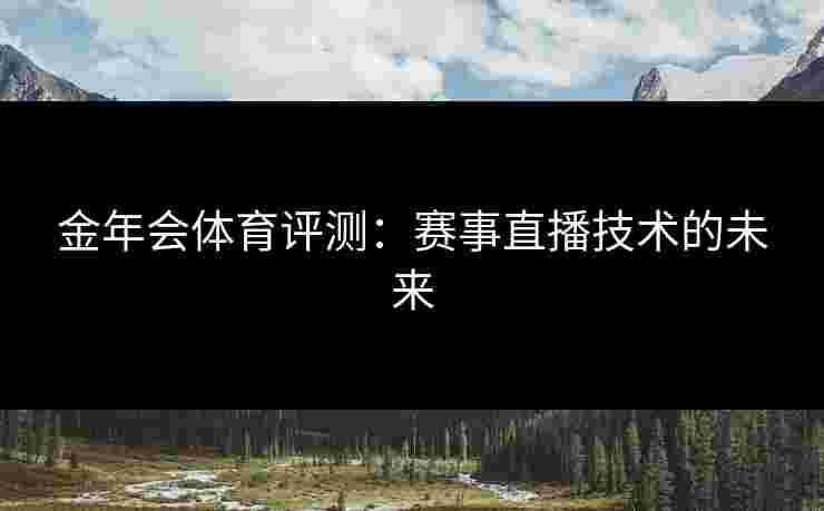 金年会体育评测:赛事直播技术的未来 金年会体育评测:赛事直播技术的未来
