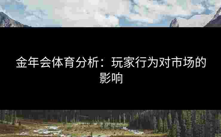 金年会体育分析:玩家行为对市场的影响 金年会体育分析:玩家行为对市场的影响