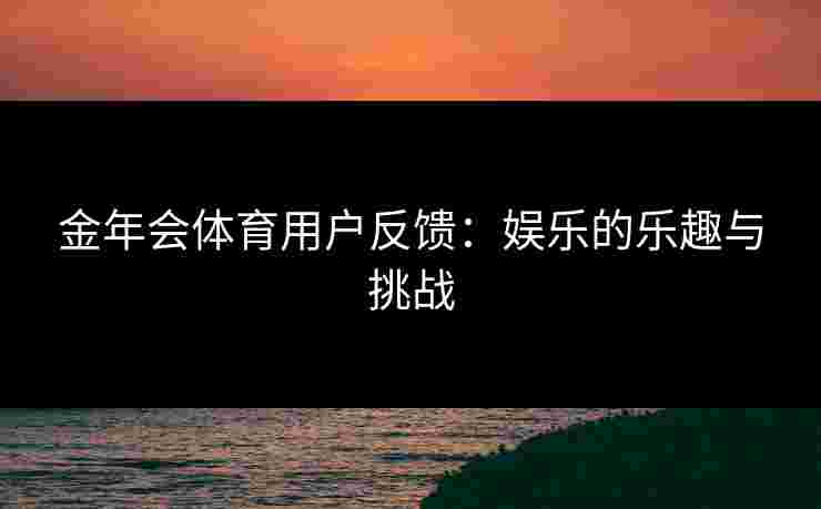 金年会体育用户反馈:娱乐的乐趣与挑战 金年会体育用户反馈:娱乐的乐趣与挑战