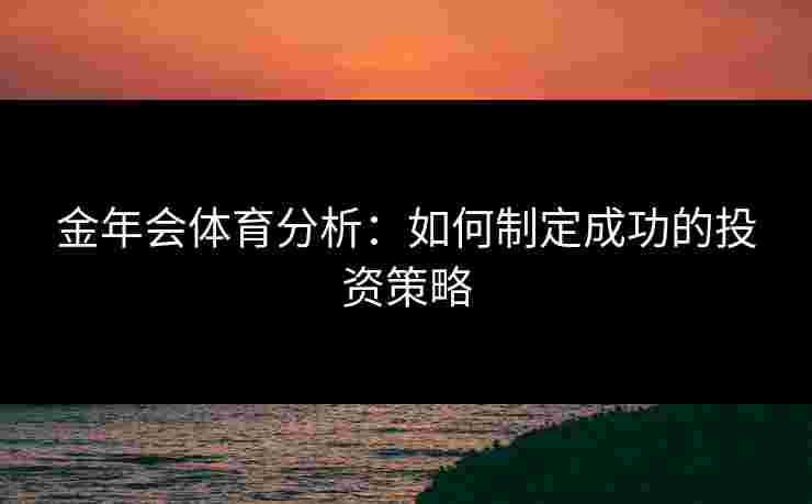 金年会体育分析：如何制定成功的投资策略