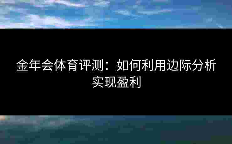 金年会体育评测：如何利用边际分析实现盈利