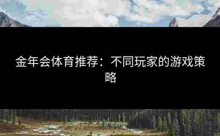 金年会体育推荐：不同玩家的游戏策略