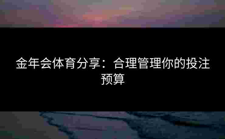 金年会体育分享：合理管理你的投注预算
