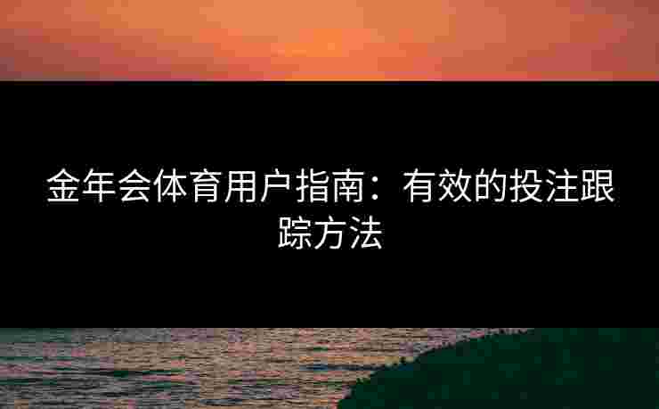 金年会体育用户指南：有效的投注跟踪方法