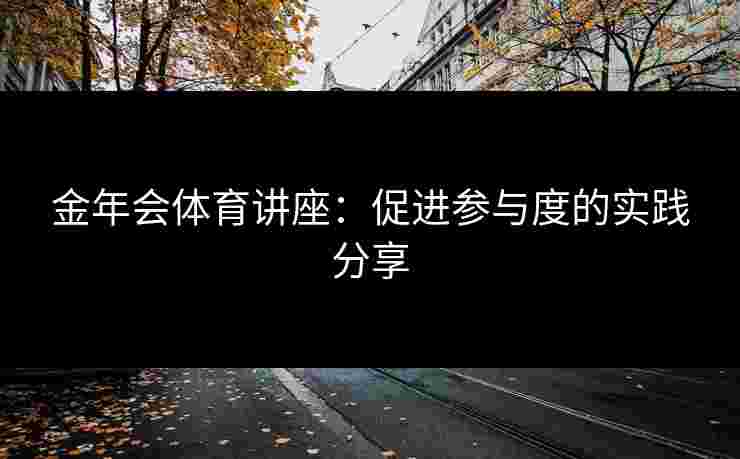 金年会体育讲座：促进参与度的实践分享