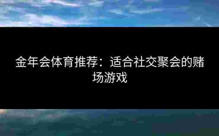 金年会体育推荐:适合社交聚会的赌场游戏 金年会体育推荐:适合社交聚会的赌场游戏