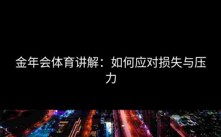 金年会体育讲解:如何应对损失与压力 金年会体育讲解:如何应对损失与压力
