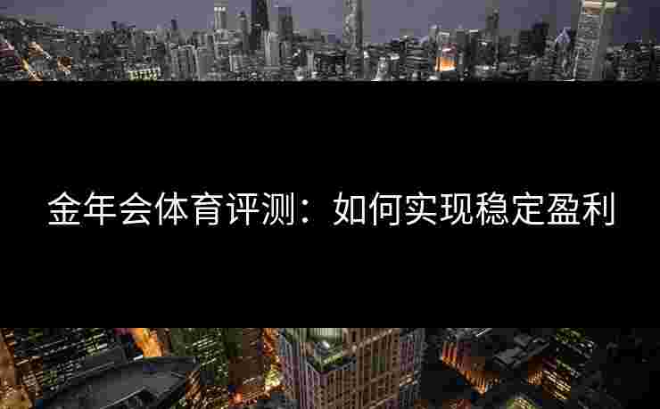 金年会体育评测：如何实现稳定盈利