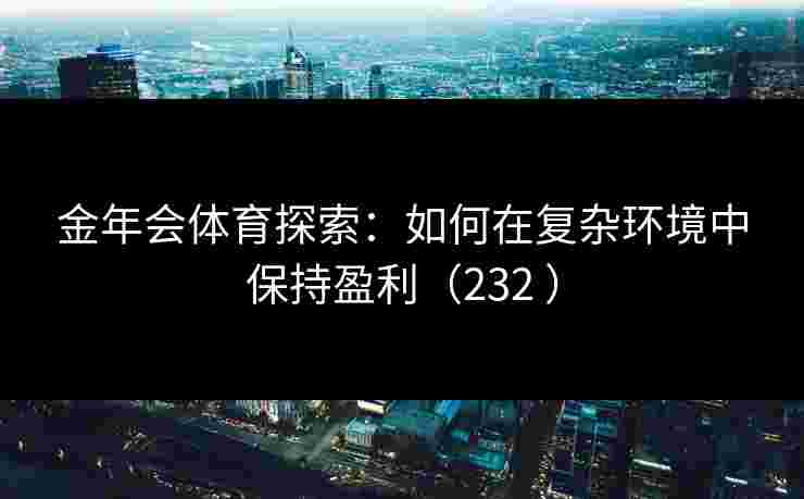 金年会体育探索:如何在复杂环境中保持盈利(232 ) 金年会体育探索:如何在复杂环境中保持盈利(232 )