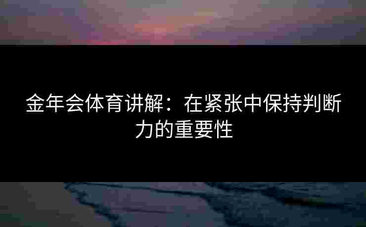 金年会体育讲解：在紧张中保持判断力的重要性