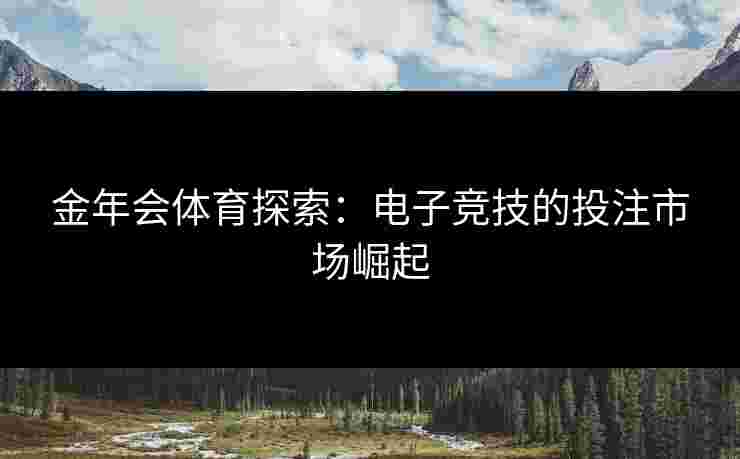 金年会体育探索:电子竞技的投注市场崛起 金年会体育探索:电子竞技的投注市场崛起