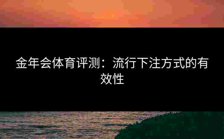 金年会体育评测：流行下注方式的有效性