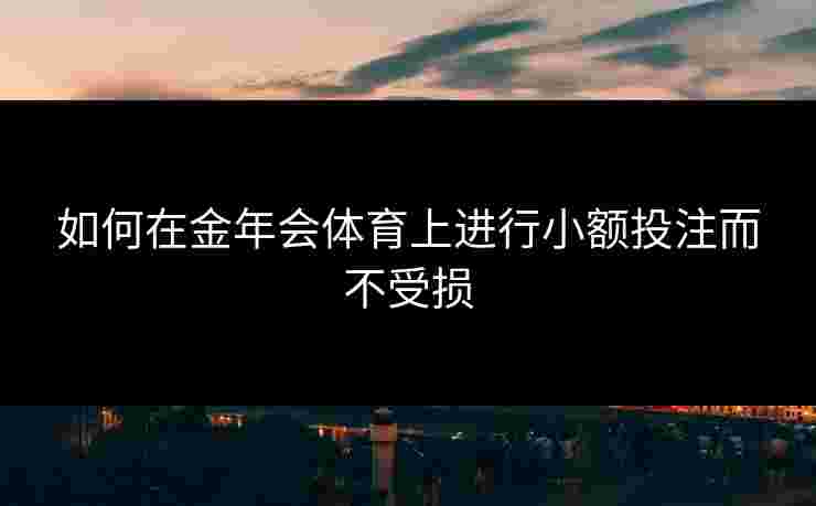 如何在金年会体育上进行小额投注而不受损 如何在金年会体育上进行小额投注而不受损