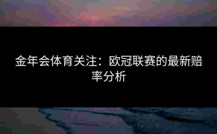 金年会体育关注：欧冠联赛的最新赔率分析