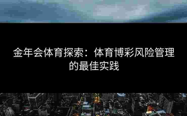金年会体育探索:体育博彩风险管理的最佳实践 金年会体育探索:体育博彩风险管理的最佳实践
