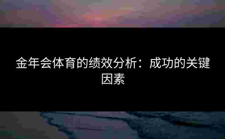 金年会体育的绩效分析:成功的关键因素 金年会体育的绩效分析:成功的关键因素