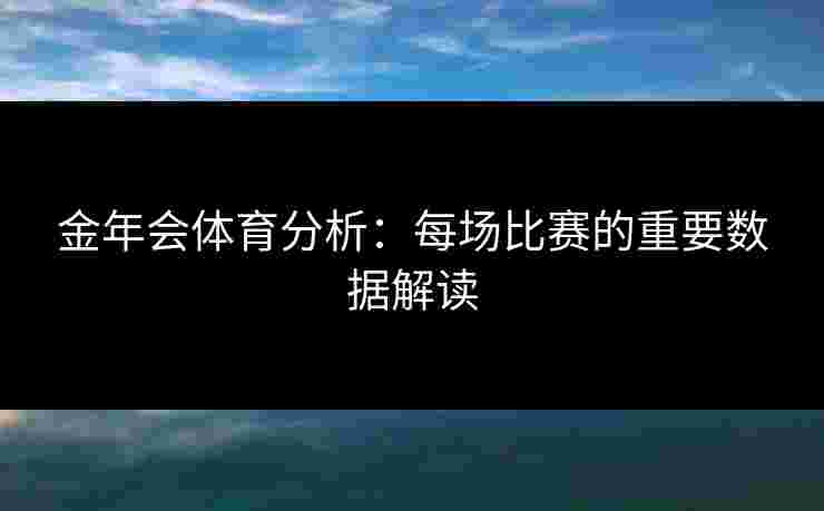 金年会体育分析：每场比赛的重要数据解读