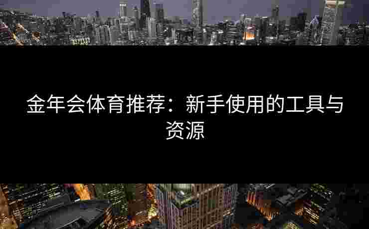 金年会体育推荐：新手使用的工具与资源