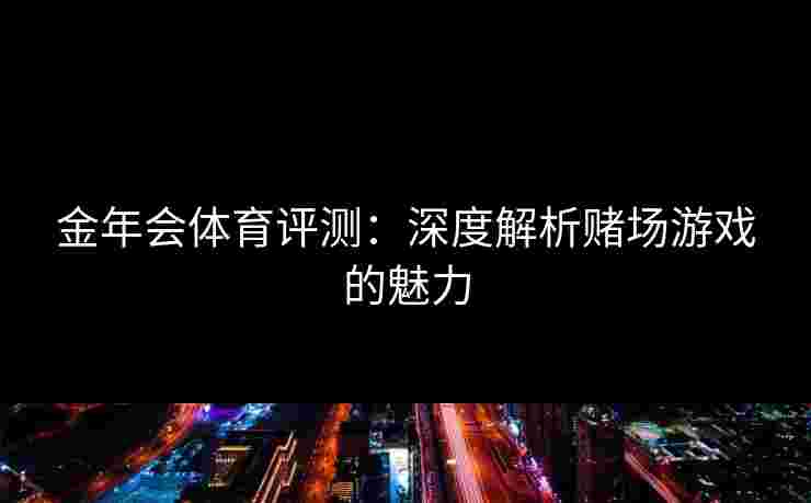 金年会体育评测:深度解析赌场游戏的魅力 金年会体育评测:深度解析赌场游戏的魅力