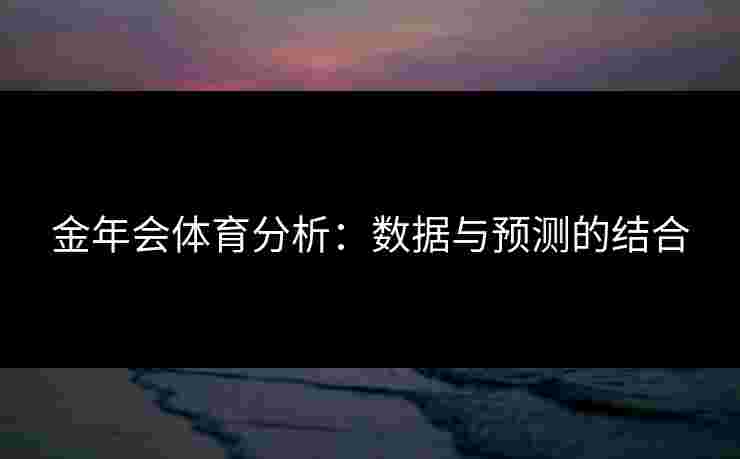 金年会体育分析：数据与预测的结合