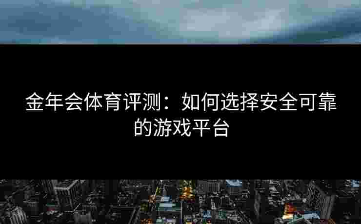 金年会体育评测：如何选择安全可靠的游戏平台