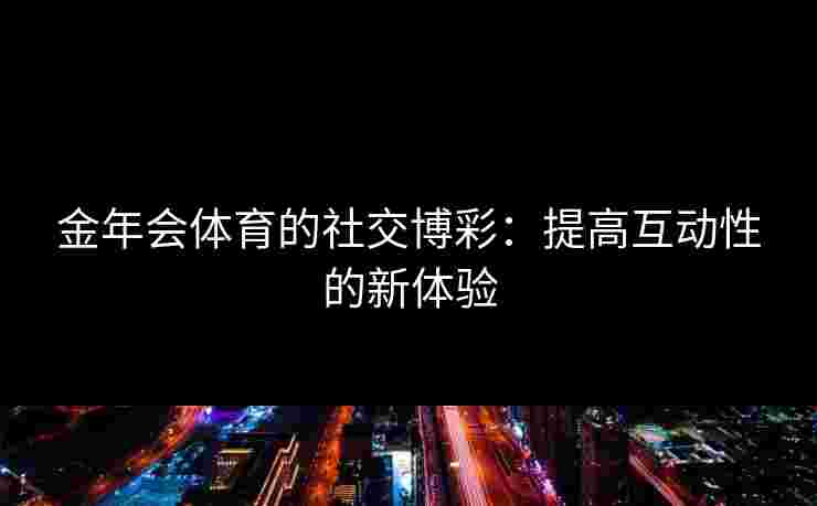 金年会体育的社交博彩：提高互动性的新体验
