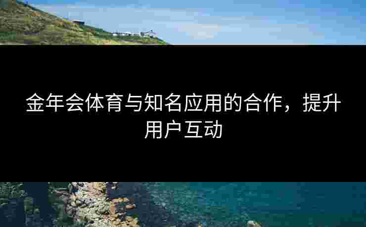 金年会体育与知名应用的合作，提升用户互动
