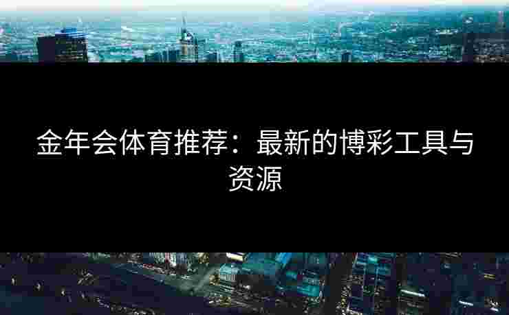 金年会体育推荐：最新的博彩工具与资源