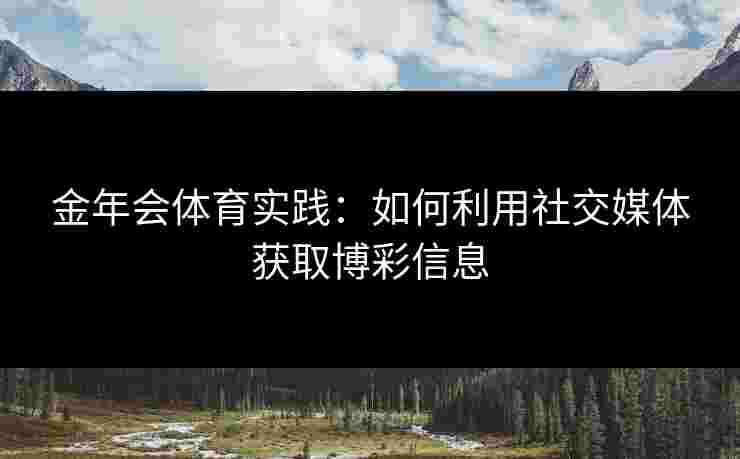 金年会体育实践：如何利用社交媒体获取博彩信息