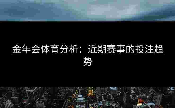 金年会体育分析：近期赛事的投注趋势
