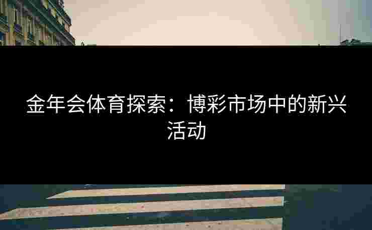 金年会体育探索:博彩市场中的新兴活动 金年会体育探索:博彩市场中的新兴活动