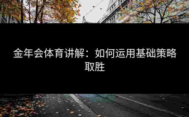金年会体育讲解:如何运用基础策略取胜 金年会体育讲解:如何运用基础策略取胜