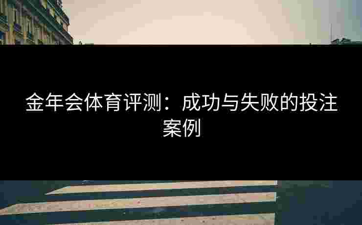 金年会体育评测:成功与失败的投注案例 金年会体育评测:成功与失败的投注案例