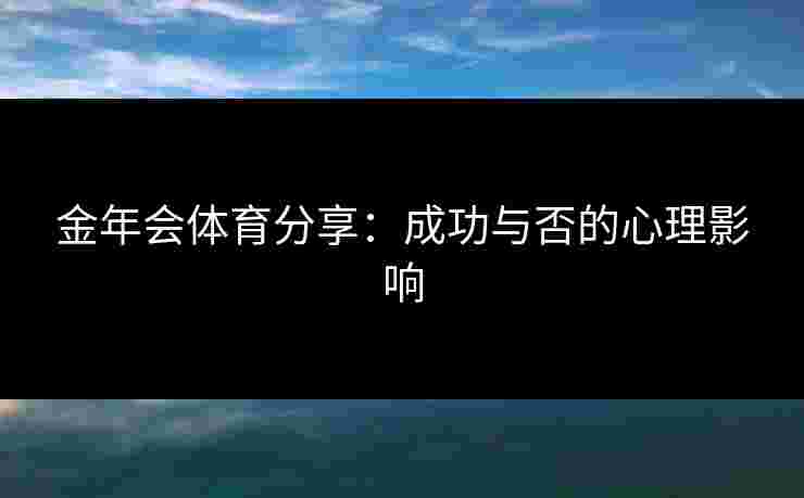金年会体育分享:成功与否的心理影响 金年会体育分享:成功与否的心理影响