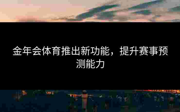 金年会体育推出新功能,提升赛事预测能力 金年会体育推出新功能,提升赛事预测能力