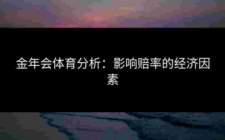 金年会体育分析：影响赔率的经济因素