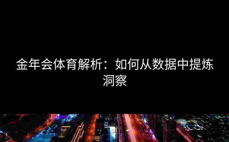 金年会体育解析：如何从数据中提炼洞察