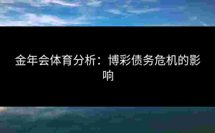 金年会体育分析:博彩债务危机的影响 金年会体育分析:博彩债务危机的影响
