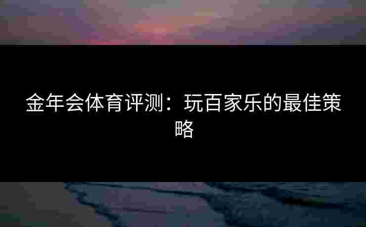 金年会体育评测：玩百家乐的最佳策略
