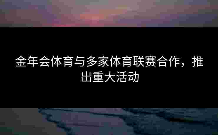 金年会体育与多家体育联赛合作，推出重大活动