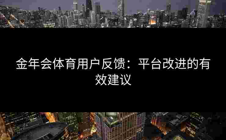 金年会体育用户反馈：平台改进的有效建议