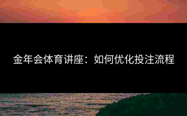 金年会体育讲座：如何优化投注流程