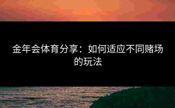 金年会体育分享:如何适应不同赌场的玩法 金年会体育分享:如何适应不同赌场的玩法