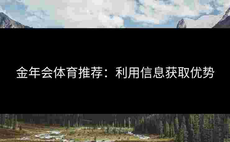 金年会体育推荐：利用信息获取优势