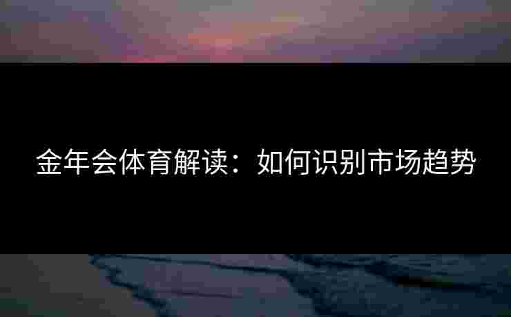 金年会体育解读：如何识别市场趋势