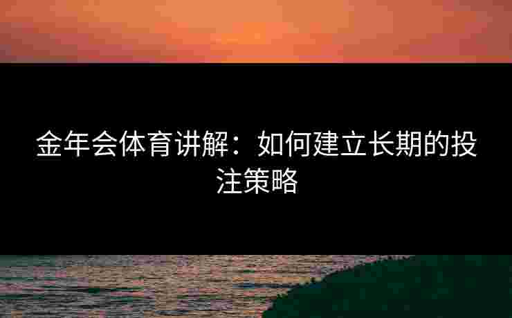 金年会体育讲解:如何建立长期的投注策略 金年会体育讲解:如何建立长期的投注策略